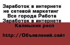 Заработок в интернете , не сетевой маркетинг  - Все города Работа » Заработок в интернете   . Калмыкия респ.
